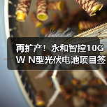 再扩产！永和智控10GW N型光伏电池项目签约