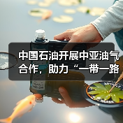 中国石油开展中亚油气合作，助力“一带一路”高质量建设
